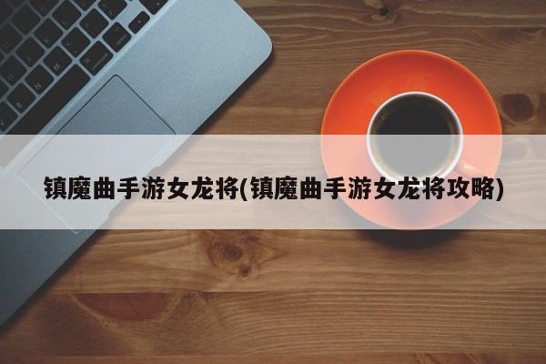 镇魔曲手游女龙将(镇魔曲手游女龙将攻略)