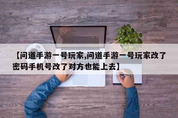 【问道手游一号玩家,问道手游一号玩家改了密码手机号改了对方也能上去】