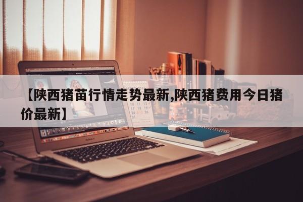 【陕西猪苗行情走势最新,陕西猪费用今日猪价最新】