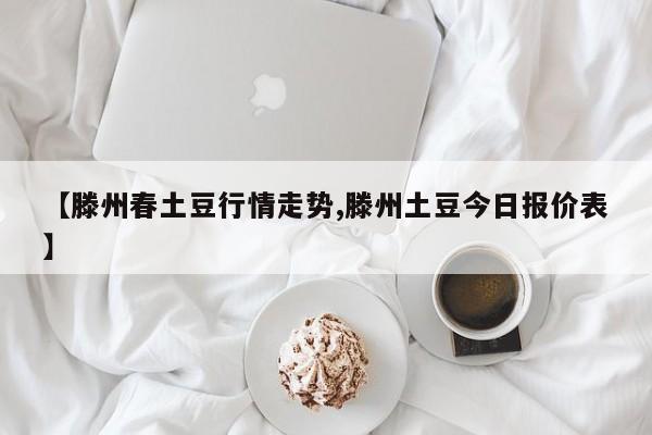 【滕州春土豆行情走势,滕州土豆今日报价表】