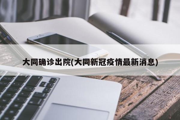 大同确诊出院(大同新冠疫情最新消息)