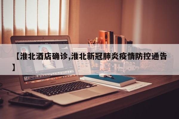 【淮北酒店确诊,淮北新冠肺炎疫情防控通告】