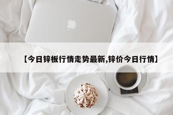 【今日锌板行情走势最新,锌价今日行情】