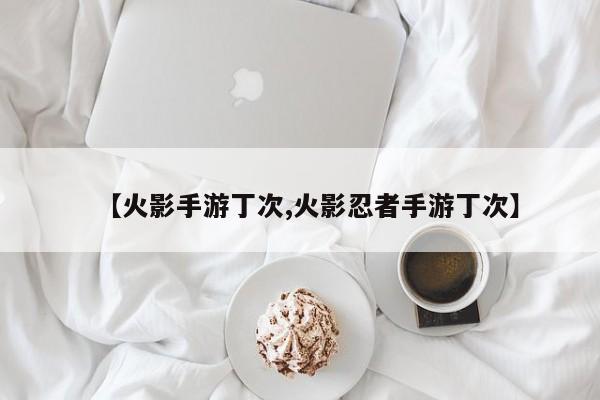 【火影手游丁次,火影忍者手游丁次】