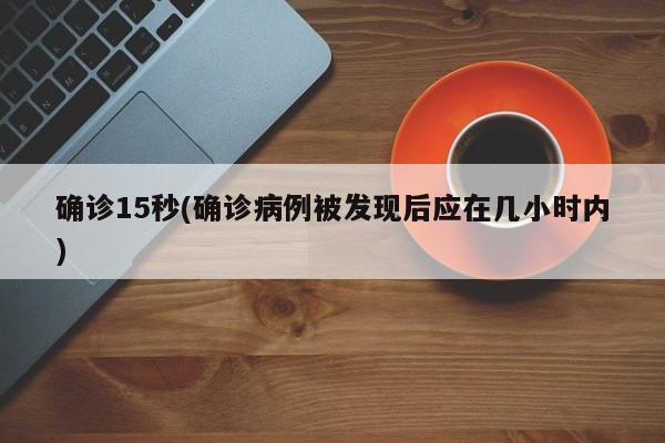 确诊15秒(确诊病例被发现后应在几小时内)
