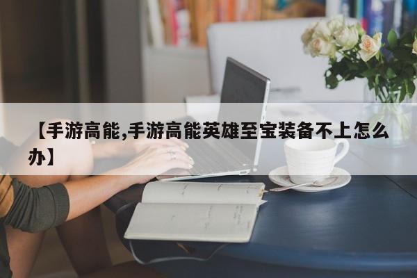 【手游高能,手游高能英雄至宝装备不上怎么办】