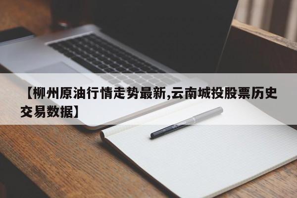 【柳州原油行情走势最新,云南城投股票历史交易数据】