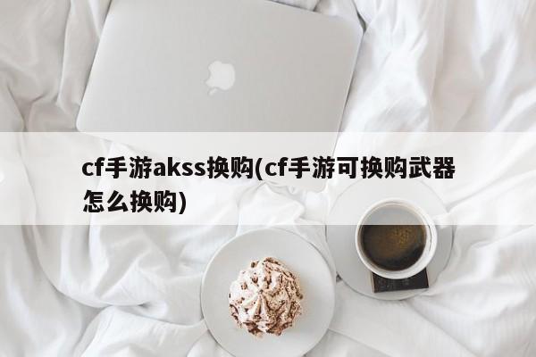cf手游akss换购(cf手游可换购武器怎么换购)