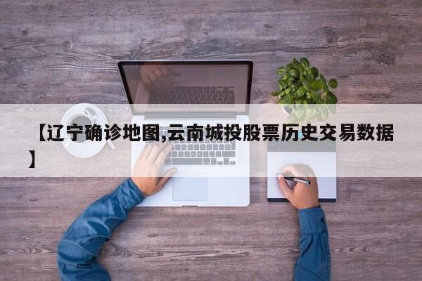 【辽宁确诊地图,云南城投股票历史交易数据】