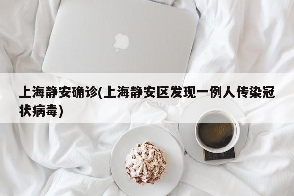 上海静安确诊(上海静安区发现一例人传染冠状病毒)
