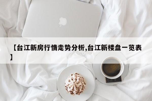 【台江新房行情走势分析,台江新楼盘一览表】