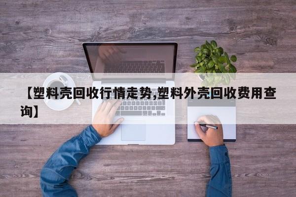 【塑料壳回收行情走势,塑料外壳回收费用查询】