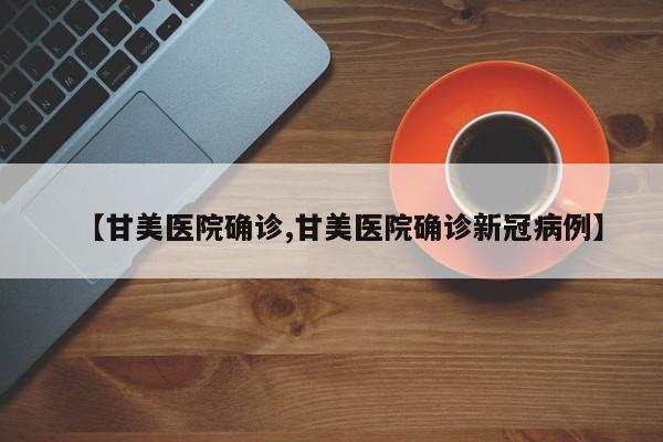 【甘美医院确诊,甘美医院确诊新冠病例】