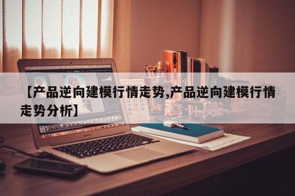【产品逆向建模行情走势,产品逆向建模行情走势分析】