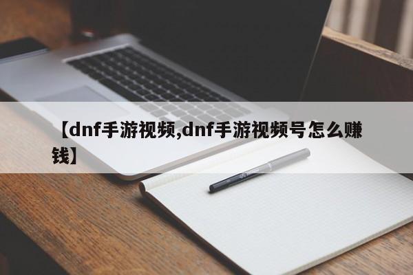【dnf手游视频,dnf手游视频号怎么赚钱】