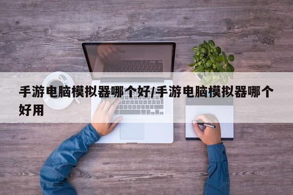 手游电脑模拟器哪个好/手游电脑模拟器哪个好用