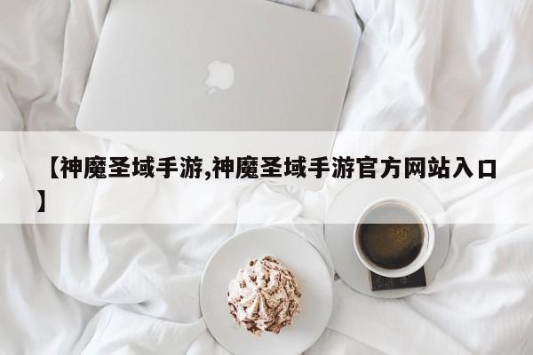 【神魔圣域手游,神魔圣域手游官方网站入口】
