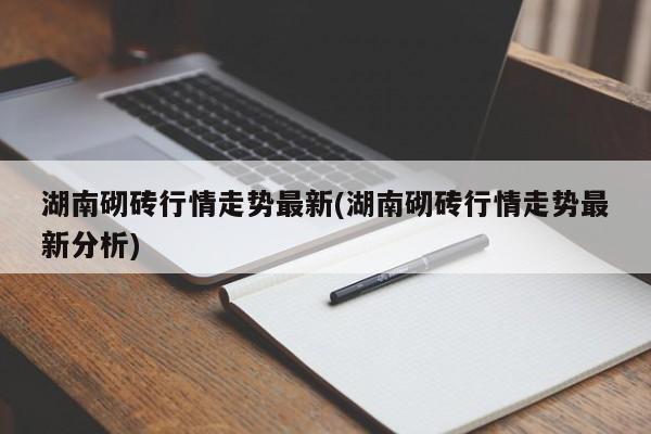 湖南砌砖行情走势最新(湖南砌砖行情走势最新分析)