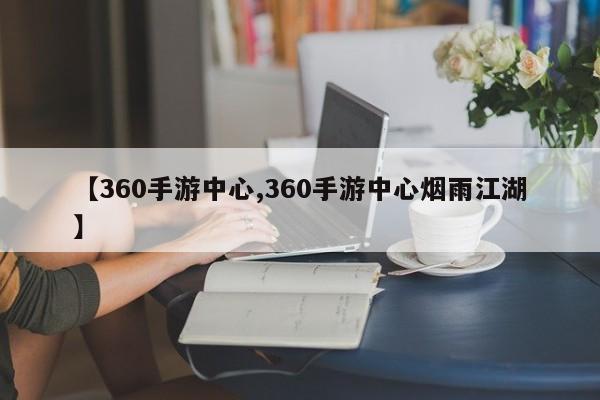 【360手游中心,360手游中心烟雨江湖】
