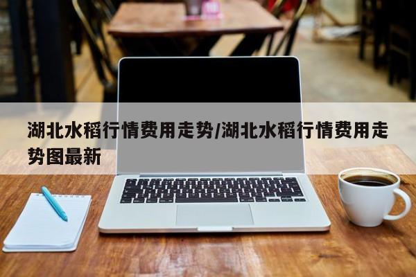 湖北水稻行情费用走势/湖北水稻行情费用走势图最新