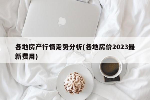 各地房产行情走势分析(各地房价2023最新费用)