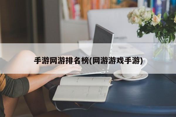 手游网游排名榜(网游游戏手游)