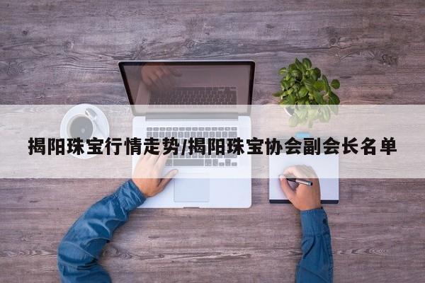揭阳珠宝行情走势/揭阳珠宝协会副会长名单