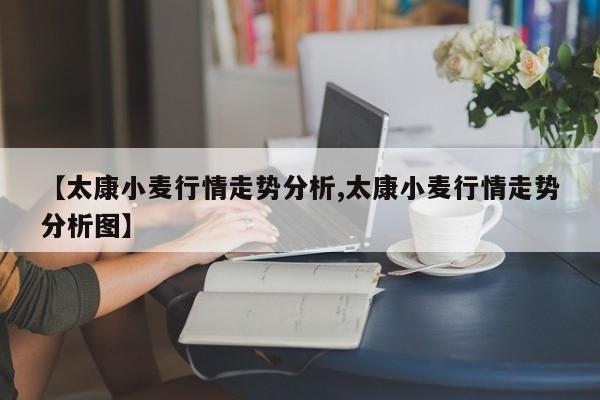 【太康小麦行情走势分析,太康小麦行情走势分析图】