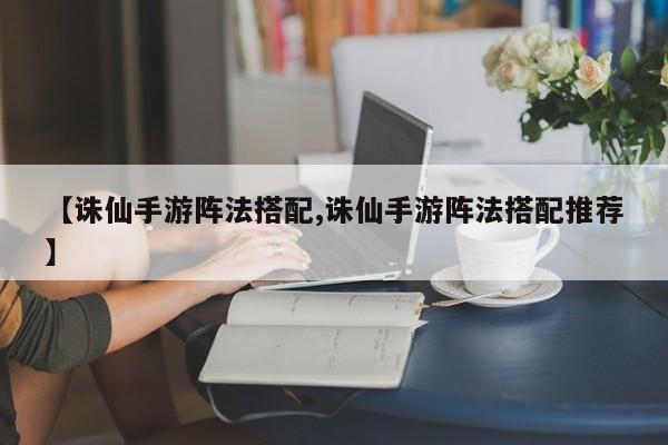 【诛仙手游阵法搭配,诛仙手游阵法搭配推荐】