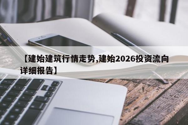 【建始建筑行情走势,建始2026投资流向详细报告】