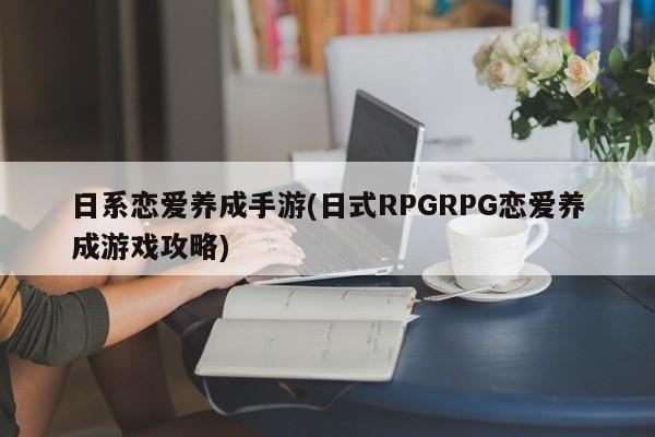 日系恋爱养成手游(日式RPGRPG恋爱养成游戏攻略)