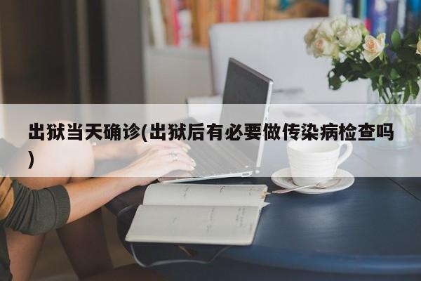 出狱当天确诊(出狱后有必要做传染病检查吗)
