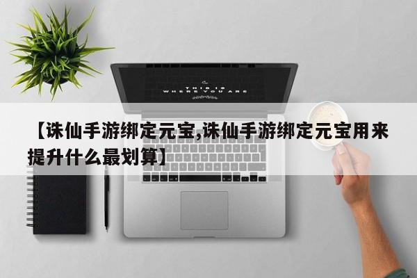 【诛仙手游绑定元宝,诛仙手游绑定元宝用来提升什么最划算】