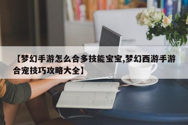 【梦幻手游怎么合多技能宝宝,梦幻西游手游合宠技巧攻略大全】