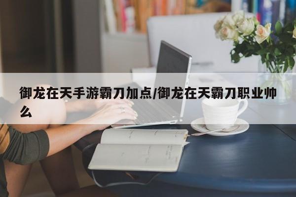 御龙在天手游霸刀加点/御龙在天霸刀职业帅么