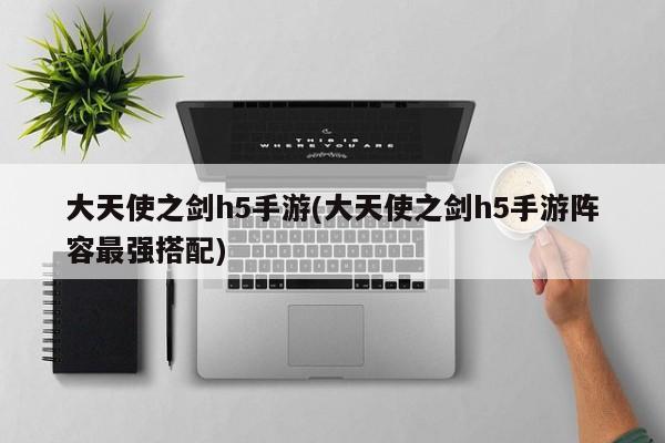 大天使之剑h5手游(大天使之剑h5手游阵容最强搭配)