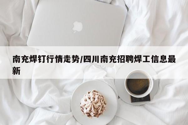 南充焊钉行情走势/四川南充招聘焊工信息最新