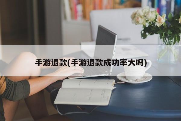 手游退款(手游退款成功率大吗)