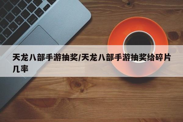 天龙八部手游抽奖/天龙八部手游抽奖给碎片几率