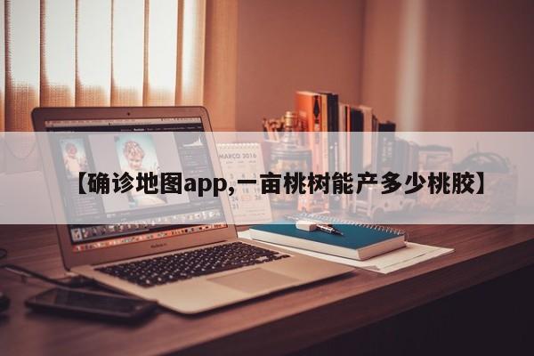 【确诊地图app,一亩桃树能产多少桃胶】