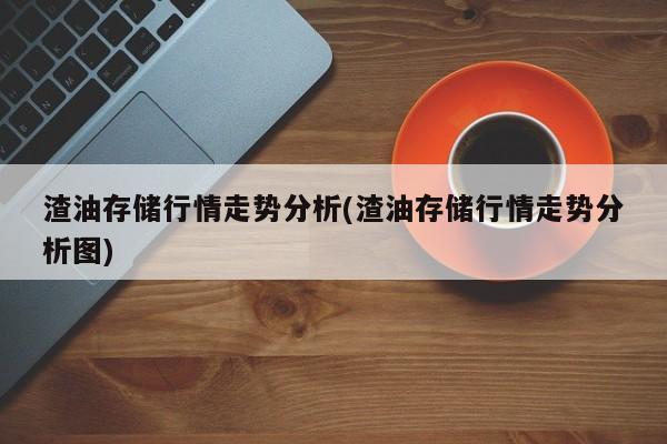 渣油存储行情走势分析(渣油存储行情走势分析图)