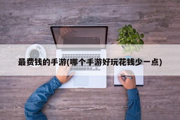 最费钱的手游(哪个手游好玩花钱少一点)