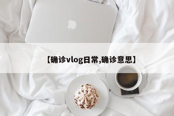 【确诊vlog日常,确诊意思】