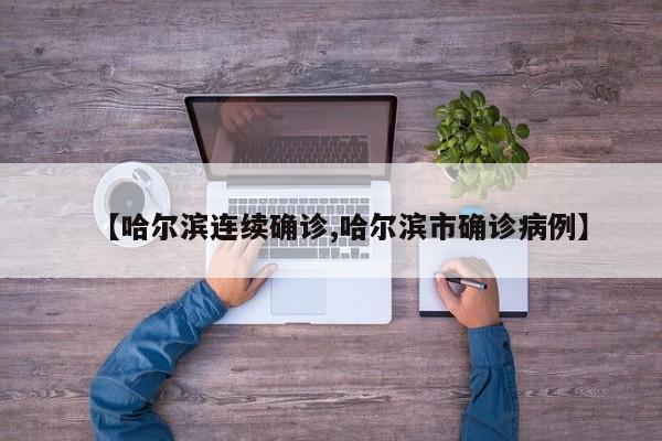 【哈尔滨连续确诊,哈尔滨市确诊病例】