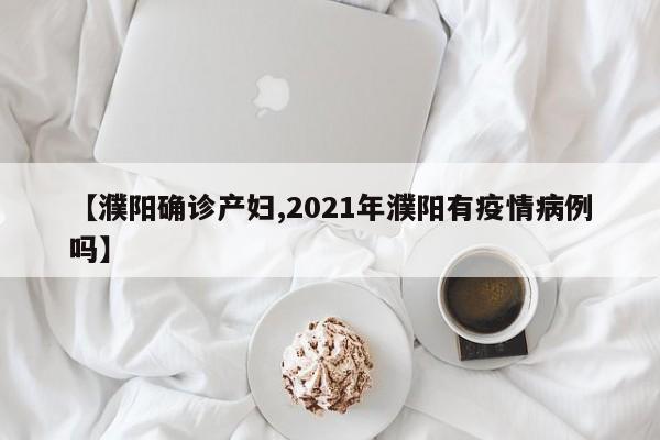 【濮阳确诊产妇,2021年濮阳有疫情病例吗】