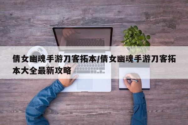 倩女幽魂手游刀客拓本/倩女幽魂手游刀客拓本大全最新攻略