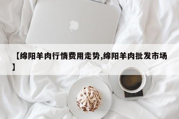 【绵阳羊肉行情费用走势,绵阳羊肉批发市场】