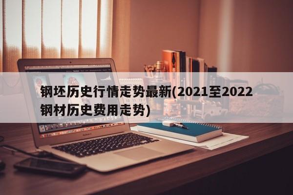 钢坯历史行情走势最新(2021至2022钢材历史费用走势)