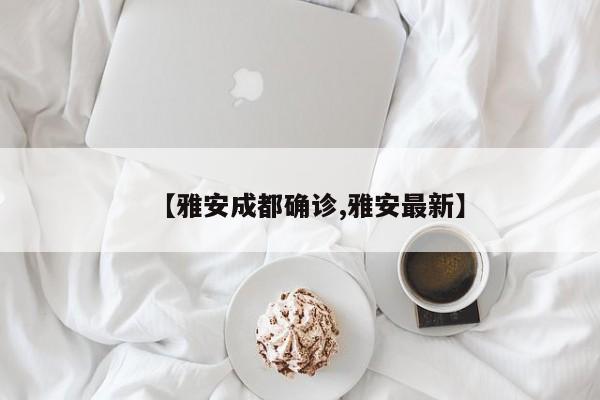 【雅安成都确诊,雅安最新】