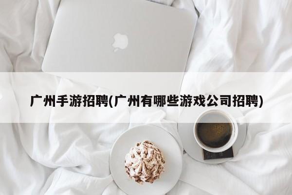 广州手游招聘(广州有哪些游戏公司招聘)